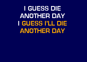 I GUESS DIE
ANOTHER DAY
I GUESS PLL DIE
ANOTHER DAY