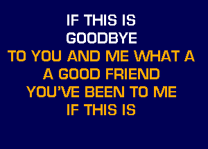 IF THIS IS
GOODBYE
TO YOU AND ME WHAT A
A GOOD FRIEND
YOU'VE BEEN TO ME
IF THIS IS