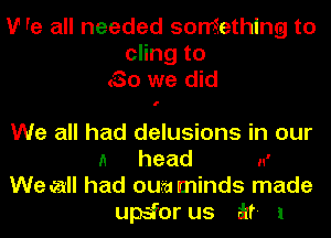 V re all needed something to
cling to
(So we did
We all had delusions in our
A head 11'
We .23 had aura minds made
upsfor us ikf- 1