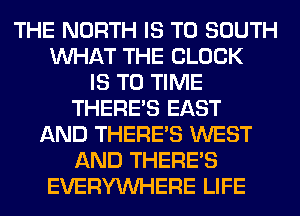 THE NORTH IS TO SOUTH
WHAT THE BLOCK
IS TO TIME
THERE'S EAST
AND THERE'S WEST
AND THERE'S
EVERYWHERE LIFE