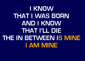 I KNOW
THAT I WAS BORN
AND I KNOW
THAT I'LL DIE
THE IN BETWEEN IS MINE
I AM MINE
