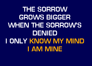 THE BORROW
GROWS BIGGER
WHEN THE SORROWS
DENIED
I ONLY KNOW MY MIND
I AM MINE