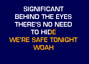 SIGNIFICANT
BEHIND THE EYES
THERE'S NO NEED

TO HIDE
WERE SAFE TONIGHT
WOAH