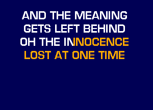 AND THE MEANING
GETS LEFT BEHIND
0H THE INNOCENCE
LOST AT ONE TIME