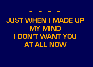 JUST WHEN I MADE UP
MY MIND

I DON'T WANT YOU
AT ALL NOW