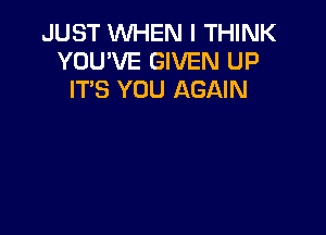 JUST WHEN I THINK
YOU'VE GIVEN UP
IT'S YOU AGAIN