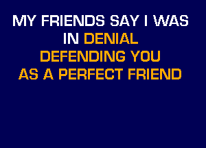 MY FRIENDS SAY I WAS
IN DENIAL
DEFENDING YOU
AS A PERFECT FRIEND