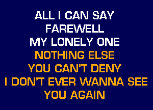 ALL I CAN SAY
FAREWELL
MY LONELY ONE
NOTHING ELSE
YOU CAN'T DENY
I DON'T EVER WANNA SEE
YOU AGAIN