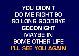 YOU DIDN'T
DD ME RIGHT SO
SO LONG GOODBYE
GOUDNIGHT
MAYBE IN
SOME OTHER LIFE
PLL SEE YOU AGAIN