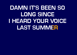 DAMN ITS BEEN SO
LONG SINCE
I HEARD YOUR VOICE
LAST SUMMER