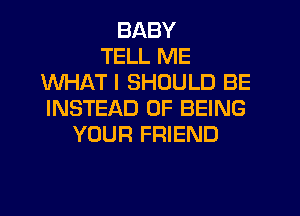 BABY
TELL ME
WHAT I SHOULD BE
INSTEAD OF BEING
YOUR FRIEND