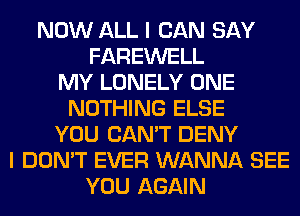 NOW ALL I CAN SAY
FAREWELL
MY LONELY ONE
NOTHING ELSE
YOU CAN'T DENY
I DON'T EVER WANNA SEE
YOU AGAIN