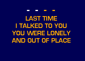 LAST TIME
I TALKED TO YOU
YOU WERE LONELY
AND OUT OF PLACE