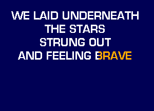 WE LAID UNDERNEATH
THE STARS
STRUNG OUT
AND FEELING BRAVE