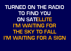 TURNED ON THE RADIO
TO FIND YOU
ON SATELLITE
I'M WAITING FOR
THE SKY T0 FALL
I'M WAITING FOR A SIGN