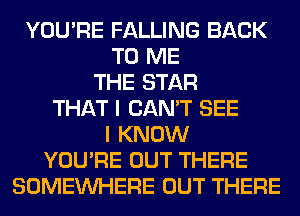 YOU'RE FALLING BACK
TO ME
THE STAR
THAT I CAN'T SEE
I KNOW
YOU'RE OUT THERE
SOMEINHERE OUT THERE