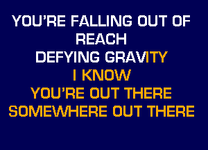 YOU'RE FALLING OUT OF
REACH
DEFYING GRl-W'lTY
I KNOW
YOU'RE OUT THERE
SOMEINHERE OUT THERE