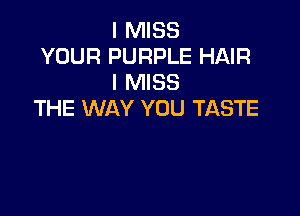 I MISS
YOUR PURPLE HAIR
I MISS

THE WAY YOU TASTE