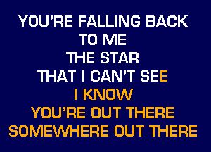 YOU'RE FALLING BACK
TO ME
THE STAR
THAT I CAN'T SEE
I KNOW
YOU'RE OUT THERE
SOMEINHERE OUT THERE