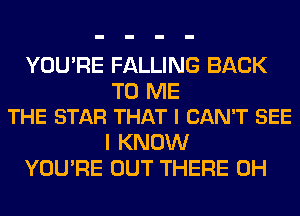 YOU'RE FALLING BACK

TO ME
THE STAR THAT I CAN'T SEE

I KNOW
YOU'RE OUT THERE 0H