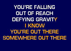 YOU'RE FALLING
OUT OF REACH
DEFYING GRl-W'lTY
I KNOW
YOU'RE OUT THERE
SOMEINHERE OUT THERE