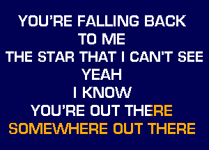 YOU'RE FALLING BACK

TO ME
THE STAR THAT I CAN'T SEE

YEAH
I KNOW
YOU'RE OUT THERE
SOMEINHERE OUT THERE