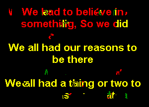 H We lead to beliavelin.
somethilig, So we did
We all had our reasons to
be there

(1 n'

WecaII had a thing or two to
15' ' ikf- 1