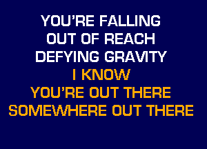 YOU'RE FALLING
OUT OF REACH
DEFYING GRl-W'lTY
I KNOW
YOU'RE OUT THERE
SOMEINHERE OUT THERE