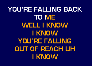 YOU'RE FALLING BACK
TO ME
WELL I KNOW
I KNOW
YOU'RE FALLING
OUT OF REACH UH
I KNOW