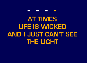 AT TIMES
LIFE IS WICKED

AND I JUST CAN'T SEE
THE LIGHT