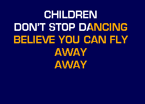 CHILDREN
DON'T STOP DANCING
BELIEVE YOU CAN FLY

AWAY
AWAY