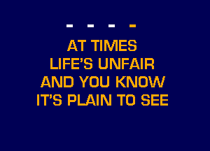 AT TIMES
LIFE'S UNFAIR

AND YOU KNOW
ITS PLAIN TO SEE