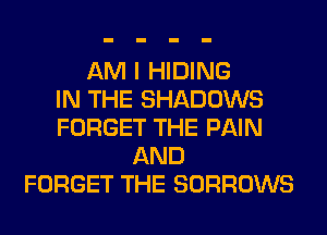 AM I HIDING
IN THE SHADOWS
FORGET THE PAIN
AND
FORGET THE SORROWS