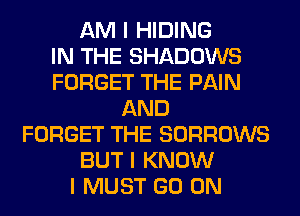 AM I HIDING
IN THE SHADOWS
FORGET THE PAIN
AND
FORGET THE SORROWS
BUT I KNOW
I MUST GO ON