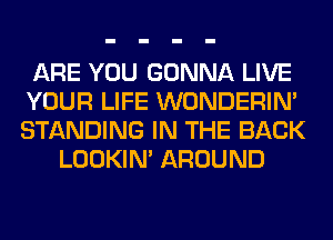 ARE YOU GONNA LIVE
YOUR LIFE WONDERIM
STANDING IN THE BACK

LOOKIN' AROUND