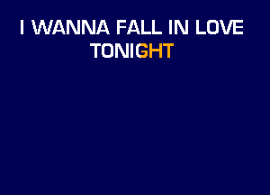 I WANNA FALL IN LOVE
TONIGHT