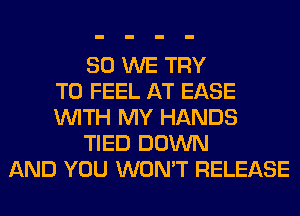 SO WE TRY
TO FEEL AT EASE
WITH MY HANDS
TIED DOWN
AND YOU WON'T RELEASE