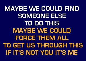 MAYBE WE COULD FIND
SOMEONE ELSE
TO DO THIS
MAYBE WE COULD
FORCE THEM ALL
TO GET US THROUGH THIS
IF ITS NOT YOU ITS ME