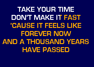 TAKE YOUR TIME
DON'T MAKE IT FAST
'CAUSE IT FEELS LIKE

FOREVER NOW
AND A THOUSAND YEARS
HAVE PASSED