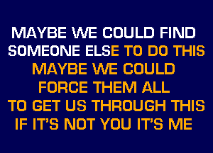 MAYBE WE COULD FIND
SOMEONE ELSE TO DO THIS

MAYBE WE COULD
FORCE THEM ALL
TO GET US THROUGH THIS
IF ITS NOT YOU ITS ME