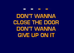 DON'T WANNA
CLOSE THE DOOR

DON'T WANNA
GIVE UP ON IT