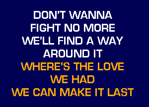 DON'T WANNA
FIGHT NO MORE
WE'LL FIND A WAY
AROUND IT
WHERE'S THE LOVE
WE HAD
WE CAN MAKE IT LAST