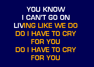 YOU KNOW
I CANT GO ON
LIVING LIKE WE DO
DO I HAVE TO CRY
FOR YOU
DO I HAVE TO CRY
FOR YOU