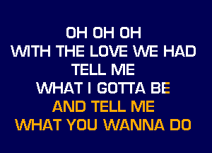 0H 0H 0H
WITH THE LOVE WE HAD
TELL ME
WHAT I GOTTA BE
AND TELL ME
WHAT YOU WANNA DO