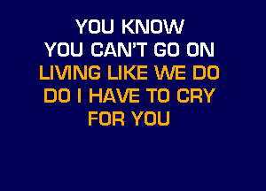 YOU KNOW
YOU CAN'T GO ON
LIVING LIKE WE DO

DO I HAVE TO CRY
FOR YOU