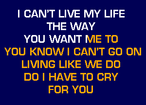 I CAN'T LIVE MY LIFE
THE WAY
YOU WANT ME TO
YOU KNOWI CAN'T GO ON
LIVING LIKE WE DO
DO I HAVE TO CRY
FOR YOU