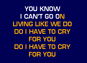 YOU KNOW
I CANT GO ON
LIVING LIKE WE DO
DO I HAVE TO CRY
FOR YOU
DO I HAVE TO CRY
FOR YOU