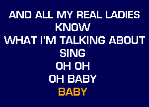 AND ALL MY REAL LADIES
KNOW
WHAT I'M TALKING ABOUT
SING
0H 0H
0H BABY
BABY