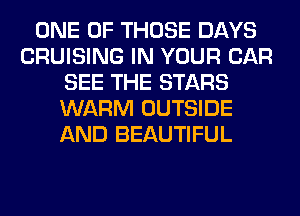 ONE OF THOSE DAYS
CRUISING IN YOUR CAR
SEE THE STARS
WARM OUTSIDE
AND BEAUTIFUL