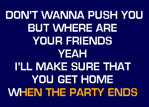 DON'T WANNA PUSH YOU
BUT WHERE ARE
YOUR FRIENDS
YEAH
I'LL MAKE SURE THAT
YOU GET HOME
WHEN THE PARTY ENDS